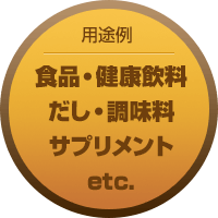 【用途例】食品・健康飲料、だし・調味料、サブリメント、etc.